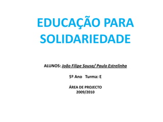 EDUCAÇÃO PARA SOLIDARIEDADEALUNOS: João Filipe Sousa/ Paulo Estrelinha5º Ano   Turma: EÁREA DE PROJECTO2009/2010 