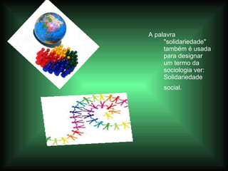 A palavra "solidariedade" também é usada para designar um termo da sociologia ver: Solidariedade social.   