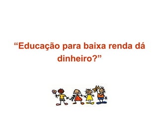 “ Educação para baixa renda dá dinheiro?” 