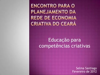 Educação para
competências criativas



                Selma Santiago
              Fevereiro de 2012
 