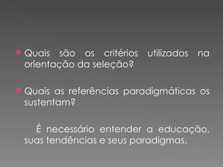 Quais são os critérios utilizados na orientação da seleção? Quais as referências paradigmáticas os sustentam? É necessário entender a educação, suas tendências e seus paradigmas.  