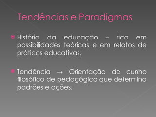 História da educação – rica em possibilidades teóricas e em relatos de práticas educativas. Tendência -> Orientação de cunho filosófico de pedagógico que determina padrões e ações.  