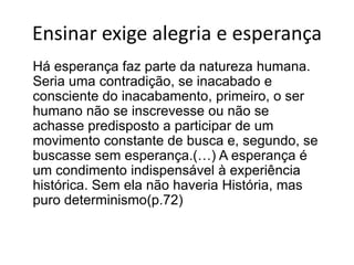 Crisedarazão  e daféA ideologiafatalista, imobilizante, que anima o discurso neoliberal andasolta no mundo. Com ares de pós-modernidade, insisteemconvencer-nos de que nada podemos contra a realidade social que, de histórica e cultural, passa a ser ouvirarquase natural. Do ponto de vista de talideologia, sóháumasaídapara a práticaeducativa: adaptar o educando a estarealidadequenãopode ser mudada.(Freire, 2010:20)