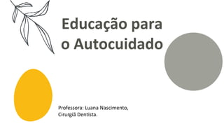 Educação para
o Autocuidado
Professora: Luana Nascimento,
Cirurgiã Dentista.
 