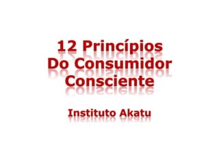 12 Princípios
Do Consumidor
Consciente
Instituto Akatu
 