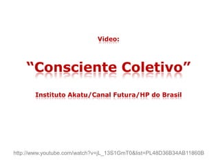 Video:
“Consciente Coletivo”
Instituto Akatu/Canal Futura/HP do Brasil
http://www.youtube.com/watch?v=jL_13S1GmT0&list=PL48D36B34AB11860B
 
