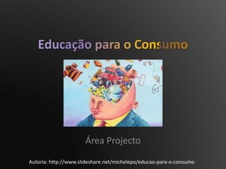 Área Projecto
Autoria: http://www.slideshare.net/michelepo/educao-para-o-consumo
 