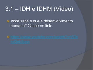 3.1 – IDH e IDHM (Vídeo)
 Você sabe o que é desenvolvimento
humano? Clique no link:
 https://www.youtube.com/watch?v=STe
mQeb5pas
 