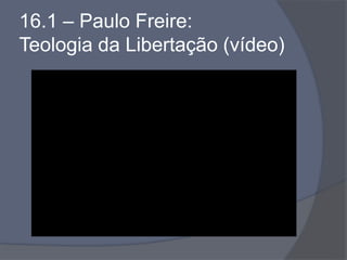 16.1 – Paulo Freire:
Teologia da Libertação (vídeo)
 