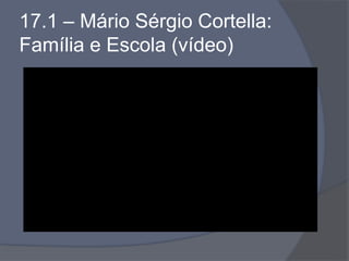 17.1 – Mário Sérgio Cortella:
Família e Escola (vídeo)
 