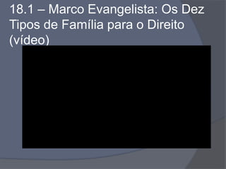 18.1 – Marco Evangelista: Os Dez
Tipos de Família para o Direito
(vídeo)
 