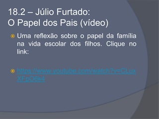 18.2 – Júlio Furtado:
O Papel dos Pais (vídeo)
 Uma reflexão sobre o papel da família
na vida escolar dos filhos. Clique no
link:
 https://www.youtube.com/watch?v=CLux
XFpO6k4
 