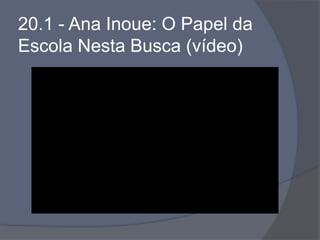 20.1 - Ana Inoue: O Papel da
Escola Nesta Busca (vídeo)
 
