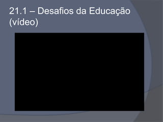 21.1 – Desafios da Educação
(vídeo)
 