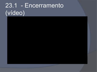 23.1 - Encerramento
(vídeo)
 
