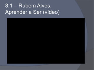8.1 – Rubem Alves:
Aprender a Ser (vídeo)
 