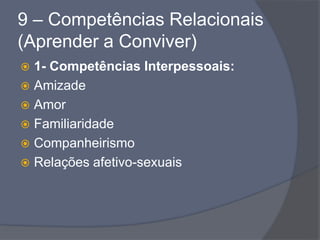 9 – Competências Relacionais
(Aprender a Conviver)
 1- Competências Interpessoais:
 Amizade
 Amor
 Familiaridade
 Companheirismo
 Relações afetivo-sexuais
 