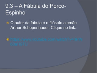 9.3 – A Fábula do Porco-
Espinho
 O autor da fábula é o filósofo alemão
Arthur Schopenhauer. Clique no link:
 https://www.youtube.com/watch?v=r9nN
60aH9TU
 
