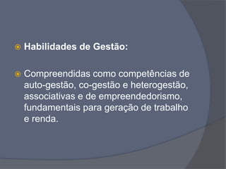  Habilidades de Gestão:
 Compreendidas como competências de
auto-gestão, co-gestão e heterogestão,
associativas e de empreendedorismo,
fundamentais para geração de trabalho
e renda.
 