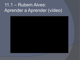 11.1 – Rubem Alves:
Aprender a Aprender (vídeo)
 