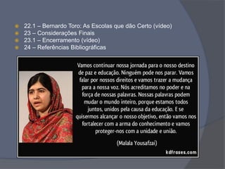  22.1 – Bernardo Toro: As Escolas que dão Certo (vídeo)
 23 – Considerações Finais
 23.1 – Encerramento (vídeo)
 24 – Referências Bibliográficas
 