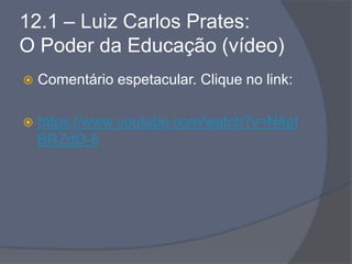 12.1 – Luiz Carlos Prates:
O Poder da Educação (vídeo)
 Comentário espetacular. Clique no link:
 https://www.youtube.com/watch?v=N4pI
BRZdD-8
 
