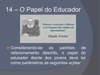 14 – O Papel do Educador
 Considerando-se os padrões de
relacionamento descrito, o papel do
educador diante dos jovens deve ter
como parâmetros as seguintes ações:
 