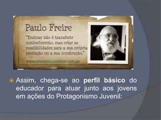  Assim, chega-se ao perfil básico do
educador para atuar junto aos jovens
em ações do Protagonismo Juvenil:
 