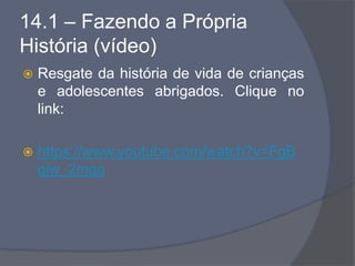 14.1 – Fazendo a Própria
História (vídeo)
 Resgate da história de vida de crianças
e adolescentes abrigados. Clique no
link:
 https://www.youtube.com/watch?v=FgB
qjw_2mqo
 