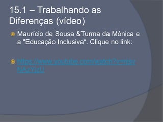 15.1 – Trabalhando as
Diferenças (vídeo)
 Maurício de Sousa &Turma da Mônica e
a "Educação Inclusiva“. Clique no link:
 https://www.youtube.com/watch?v=nisv
NAzYjzU
 