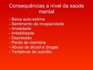 - Baixa auto-estima - Sentimento de incapacidade - Ansiedade  - Irritabilidade  - Depressão  - Perda de memória  - Abuso de álcool e drogas  - Tentativas de suicídio  Consequências a nível da saúde mental 