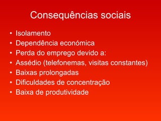 Consequências sociais Isolamento  Dependência económica  Perda do emprego devido a: Assédio (telefonemas, visitas constantes) Baixas prolongadas  Dificuldades de concentração Baixa de produtividade 
