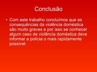 Conclusão Com este trabalho concluímos que as consequências da violência doméstica são muito graves e por isso se conhecer algum caso de violência doméstica deve informar a polícia o mais rapidamente possível. 