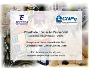 Projeto de Educação PatrimonialProjeto de Educação Patrimonial
Patrimônio, Preservação e Turismo
Pesquisador: Jonathan da Rocha Silva
Orientador: Profª. Camila Carneiro Dazzi
Escola Municipal Jardel Hottz
Professor colaborador: Adriana Rocha