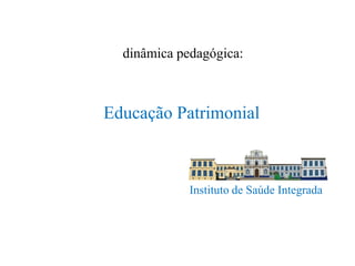 dinâmica pedagógica:



Educação Patrimonial



             Instituto de Saúde Integrada
 