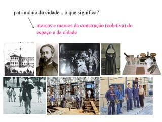 patrimônio da cidade... o que significa?

          marcas e marcos da construção (coletiva) do
          espaço e da cidade
 