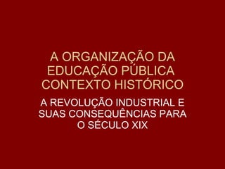 A ORGANIZAÇÃO DA EDUCAÇÃO PÚBLICA  CONTEXTO HISTÓRICO A REVOLUÇÃO INDUSTRIAL E SUAS CONSEQUÊNCIAS PARA O SÉCULO XIX 