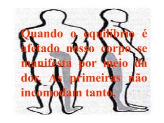 Quando o equilíbrio é
afetado nosso corpo se
manifesta por meio da
dor. As primeiras não
incomodam tanto,
 