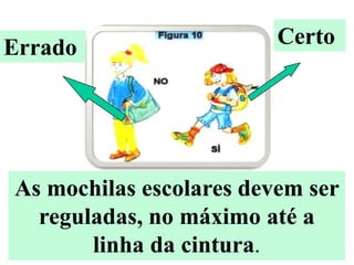 Errado                   Certo




As mochilas escolares devem ser
  reguladas, no máximo até a
       linha da cintura.
 