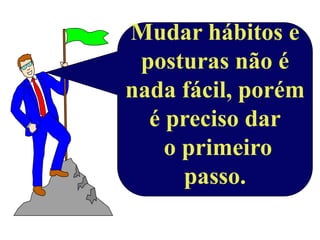 Mudar hábitos e
 posturas não é
nada fácil, porém
  é preciso dar
    o primeiro
      passo.
 