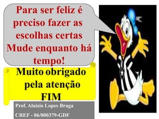 Para ser feliz é
 preciso fazer as
 escolhas certas
Mude enquanto há
     tempo!
  Muito obrigado
   pela atenção
       FIM
 Prof. Aluísio Lopes Braga
 CREF - 06/000379-GDF
 