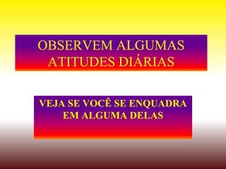 OBSERVEM ALGUMAS
 ATITUDES DIÁRIAS

VEJA SE VOCÊ SE ENQUADRA
    EM ALGUMA DELAS
 
