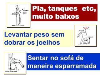 Pia, tanques etc,
       muito baixos

Levantar peso sem
dobrar os joelhos

      Sentar no sofá de
      maneira esparramada
 