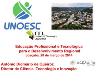 Educação Profissional e Tecnológica
para o Desenvolvimento Regional
Joaçaba, 20 de março de 2014
Antônio Diomário de Queiroz
Diretor de Ciência, Tecnologia e Inovação
 