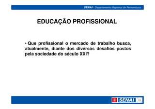 EDUCAÇÃO PROFISSIONAL


• Que profissional o mercado de trabalho busca,
atualmente, diante dos diversos desafios postos
pela sociedade do século XXI?
 