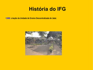 História do IFG
●
1988: criação da Unidade de Ensino Descentralizada de Jataí.
 