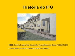 História do IFG
1999: Centro Federal de Educação Tecnológica de Goiás (CEFET-GO)
• Instituição de ensino superior pública e gratuita
 