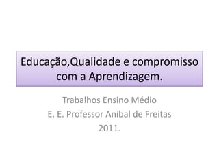 Educação,Qualidade e compromisso com a Aprendizagem. Trabalhos Ensino Médio E. E. Professor Aníbal de Freitas 2011. 