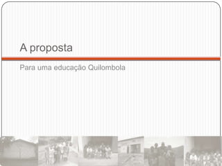 A proposta
Para uma educação Quilombola
 