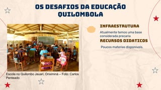 Infraestrutura
Atualmente temos uma base
considerada precaria
OS desafios da educação
quilombola
Escola no Quilombo Jauari, Oriximiná – Foto: Carlos
Penteado
Recursos didAticos
Poucos materias disponiveis.
 